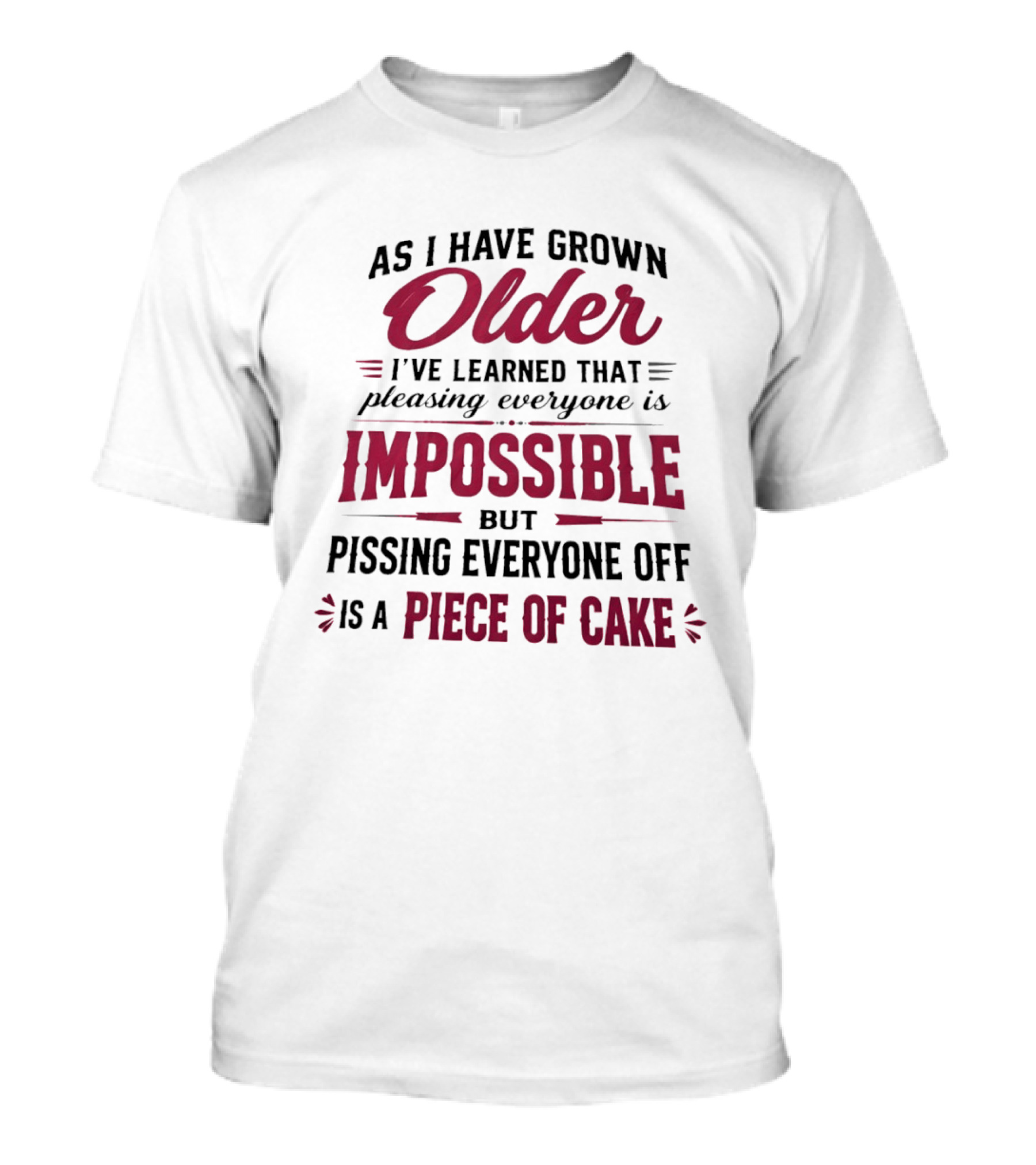 As I Have Grown Older I've Learned Pleasing Everyone Is Impossible But Pissing Everyone Off Is A Piece Of Cake T-Shirt