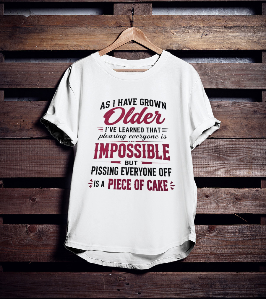 As I Have Grown Older I've Learned Pleasing Everyone Is Impossible But Pissing Everyone Off Is A Piece Of Cake T-Shirt