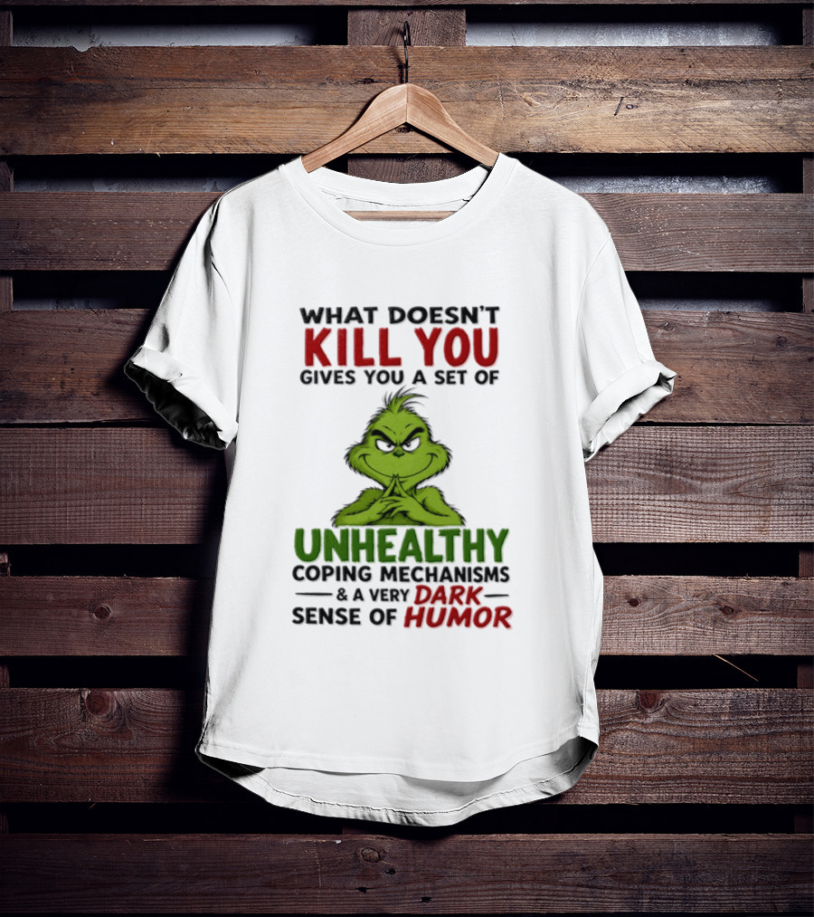 What Doesn't Kill You Gives You A Set Of Unhealthy Coping Mechanisms And A Very Dark Sense Of Humor Grinch T-Shirt