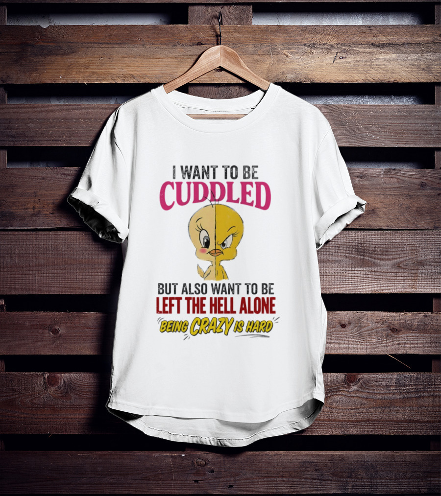 Tweety Bird I Want To Be Cuddled But Also Want To Be Left The Hell Alone Being Crazy Is Hard T-Shirt