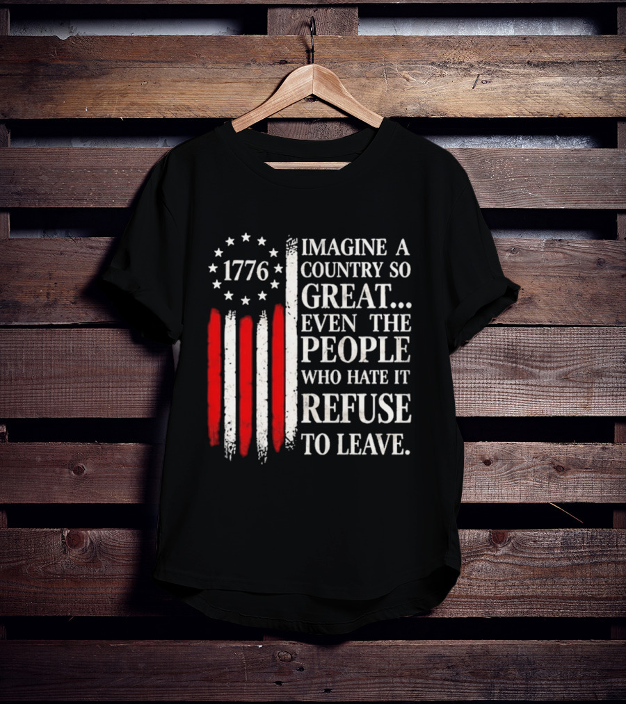 1776 Imagine A Country So Great Even The People Who Hate It Refuse To Leave T-Shirt