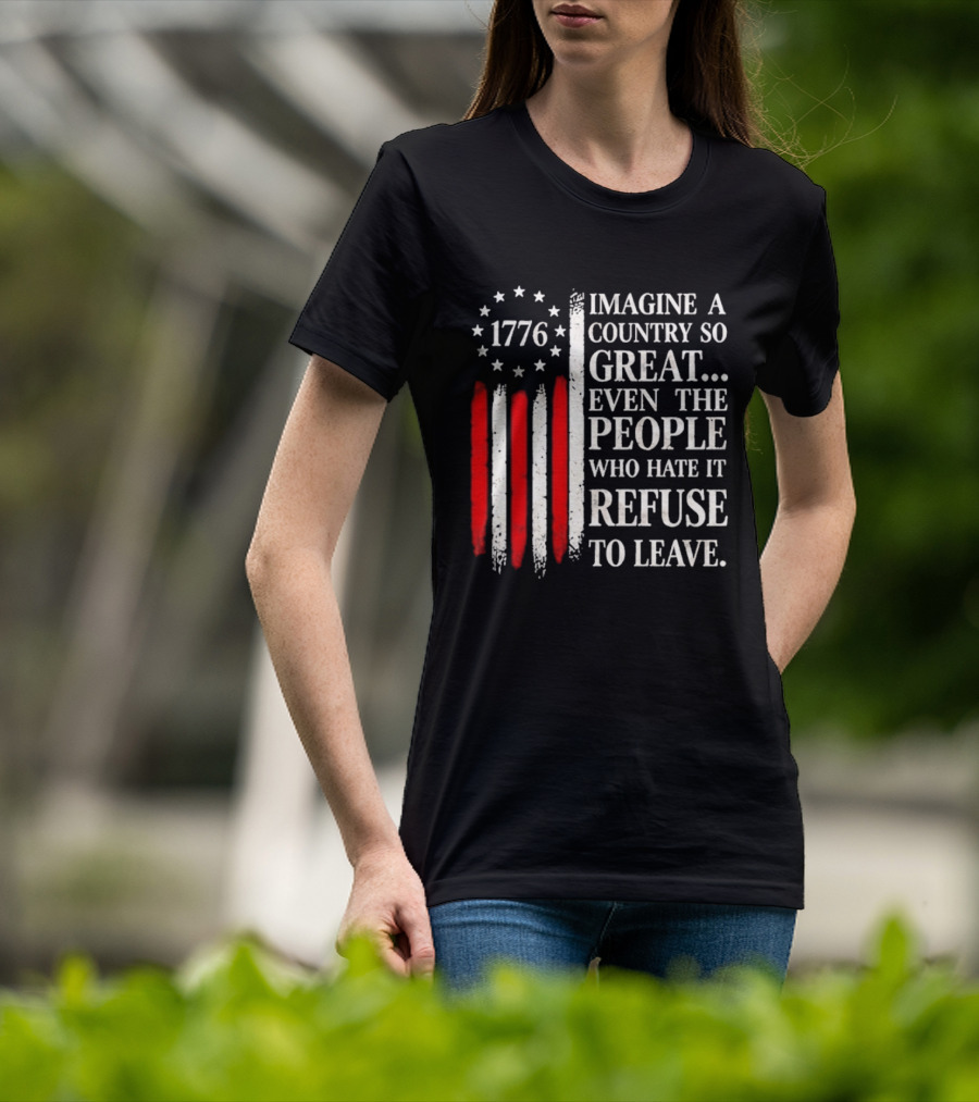 1776 Imagine A Country So Great Even The People Who Hate It Refuse To Leave T-Shirt