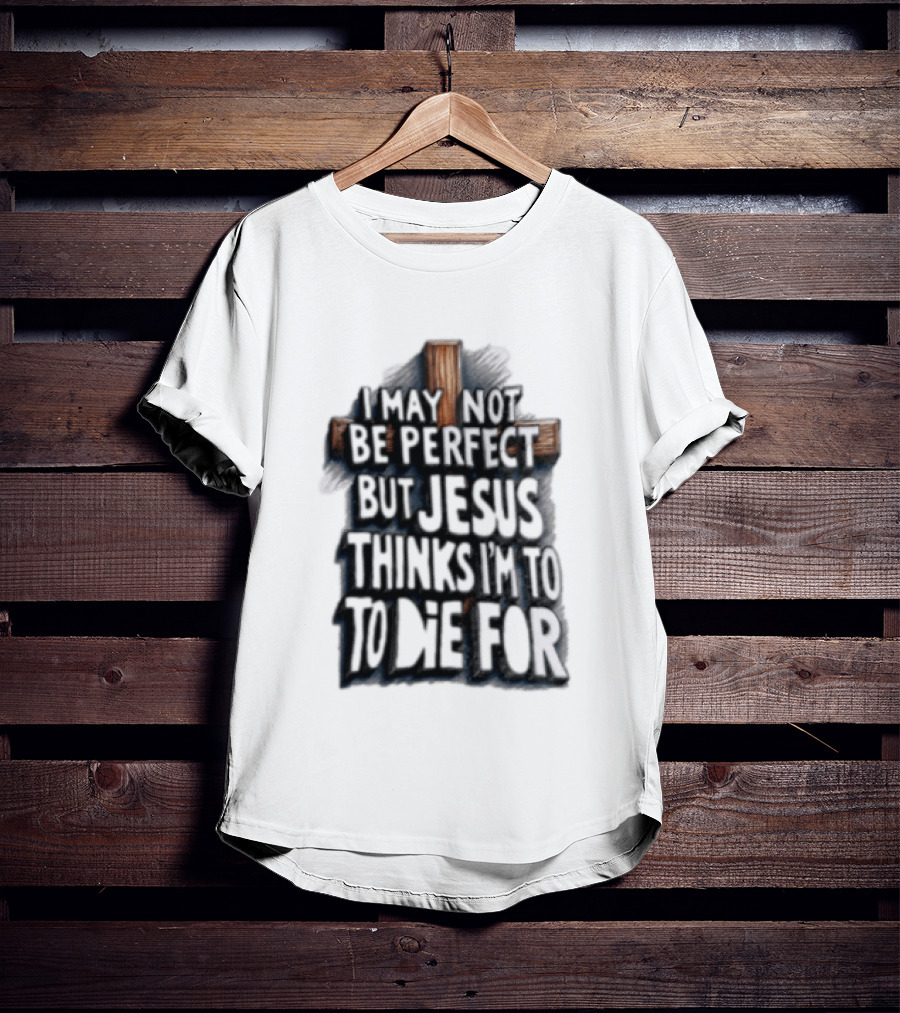 I May Not Be Perfect But Jesus Thinks I Am To Die For Cross Christian Faith T-Shirt