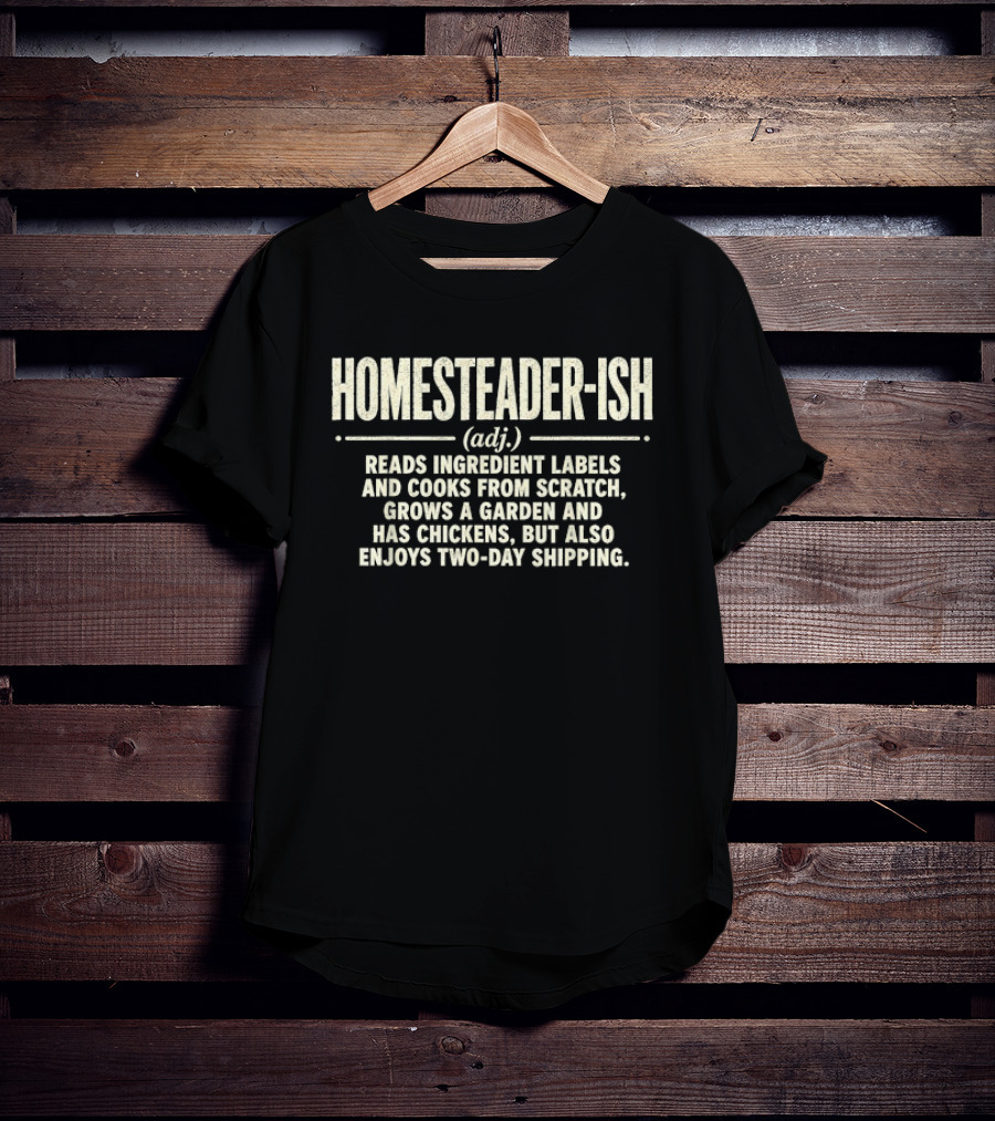 Homesteader Ish Reads Ingredient Labels Cooks From Scratch Grows A Garden And Has Chickens But Also Enjoys Two Day Shipping T-Shirt