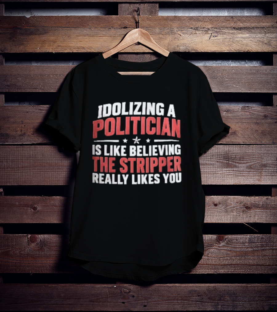 Idolizing A Politician Is Like Believing The Stripper Really Likes You Red White Stars T-Shirt