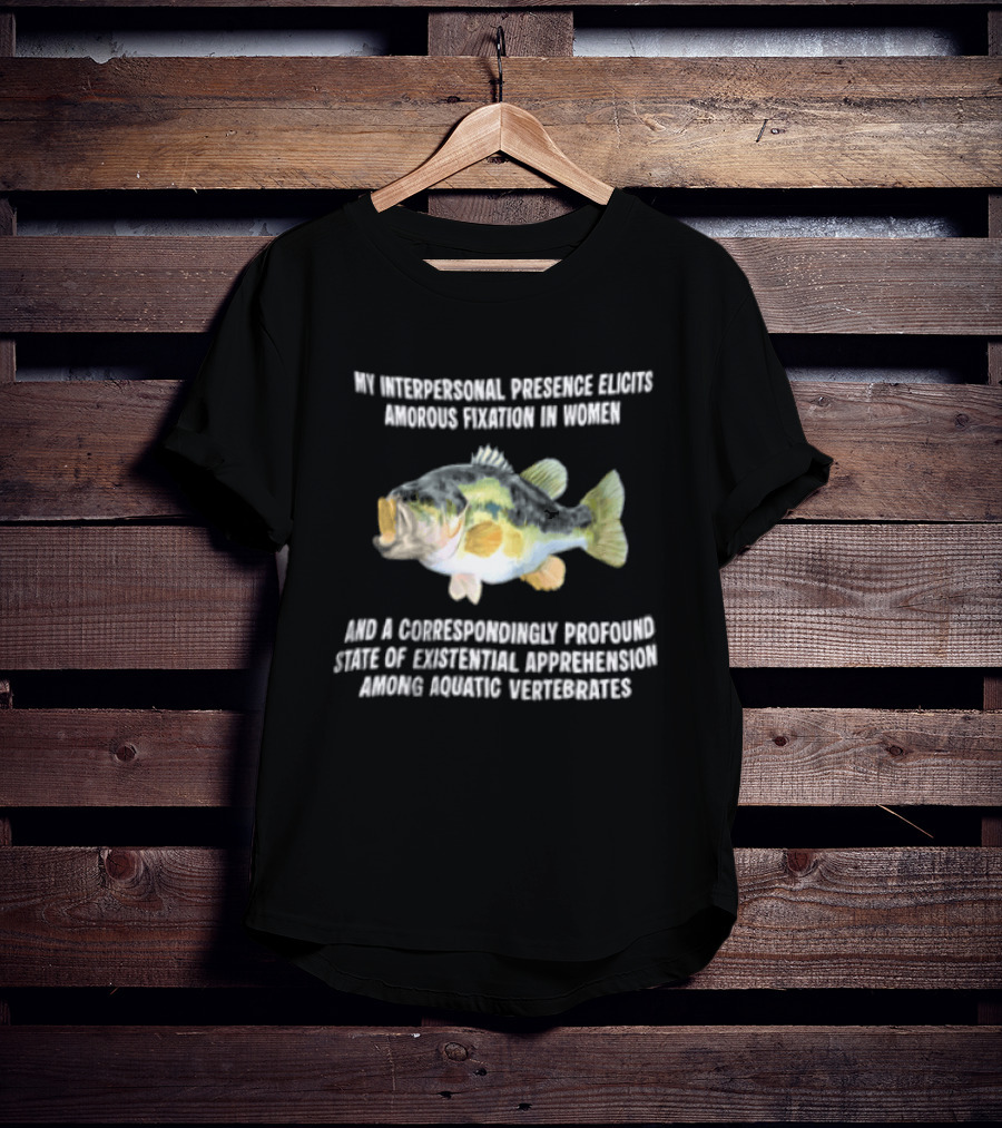My Interpersonal Presence Elicits Amorous Fixation Women Existential Apprehension Aquatic Vertebrates Bass T-Shirt