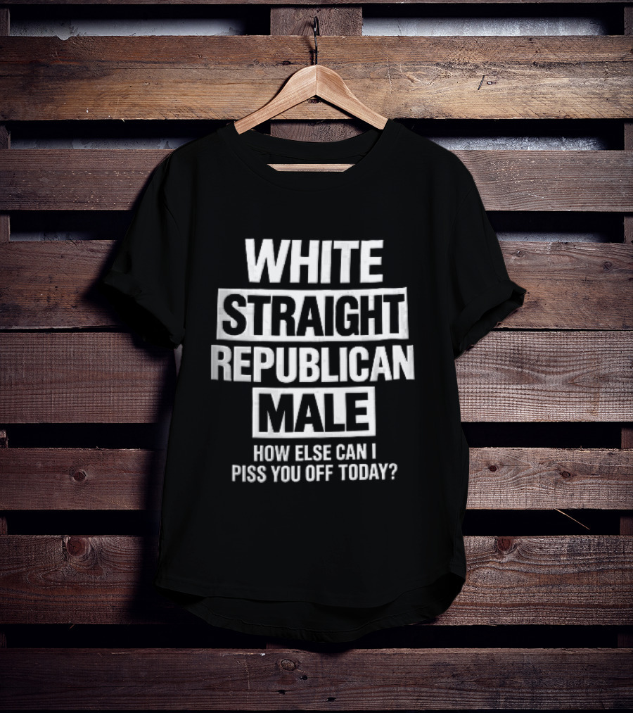 White Straight Republican Male How Else Can I Piss You Off Today T-Shirt