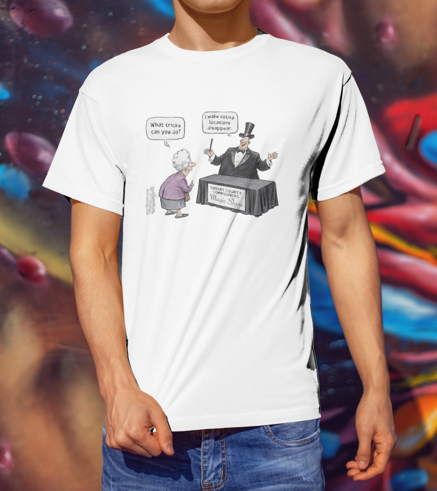Magic Show Tarrant County Commissioners What Tricks Can You Do I Make Voting Locations Disappear T-Shirt
