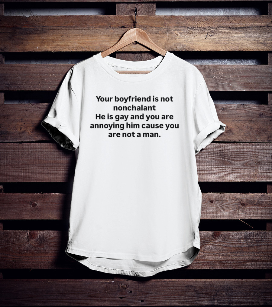 Your Boyfriend Is Not Nonchalant He Is Gay And You Are Annoying Him Cause You Are Not A Man T-Shirt