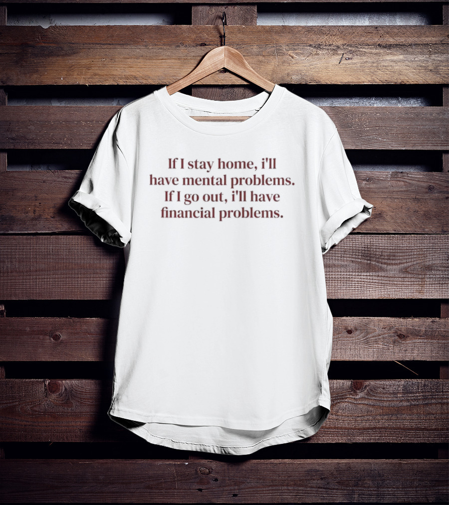 If I Stay Home I'll Have Mental Problems If I Go Out I'll Have Financial Problems T-Shirt