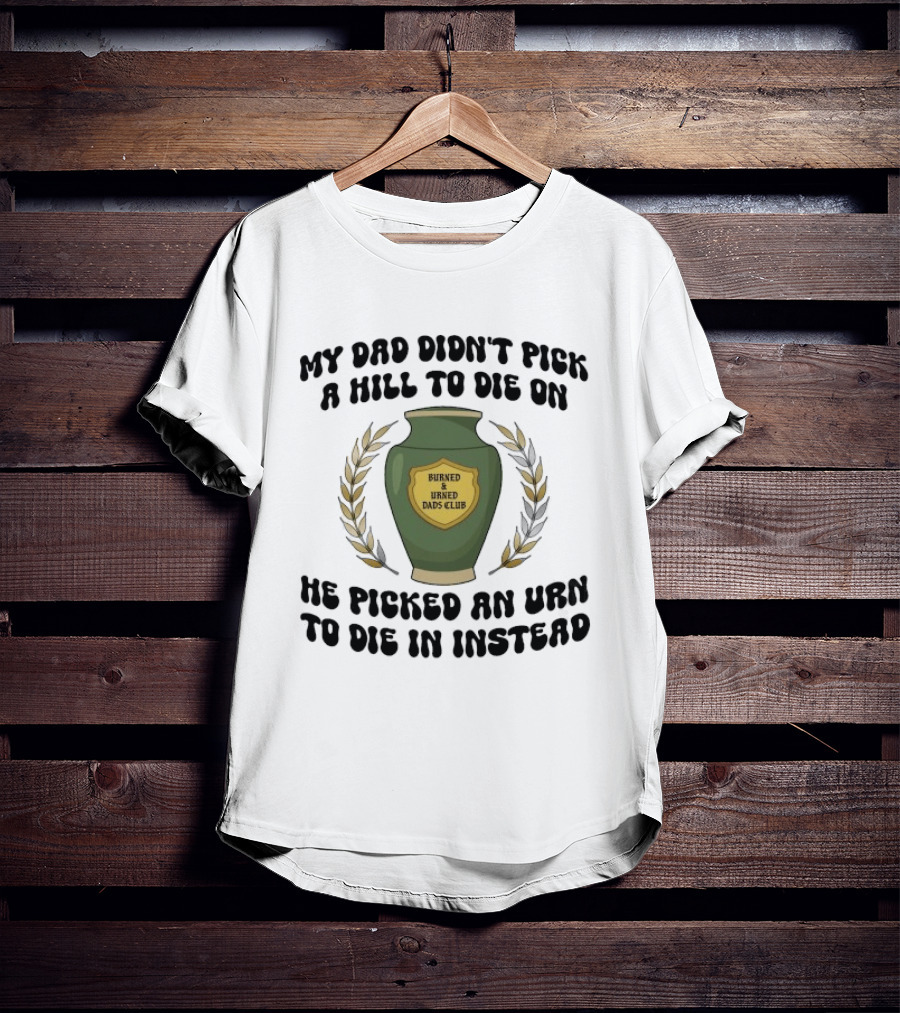 My Dad Didn't Pick A Hill To Die On He Picked An Urn To Die In Instead Burned And Urned Dads Club T-Shirt