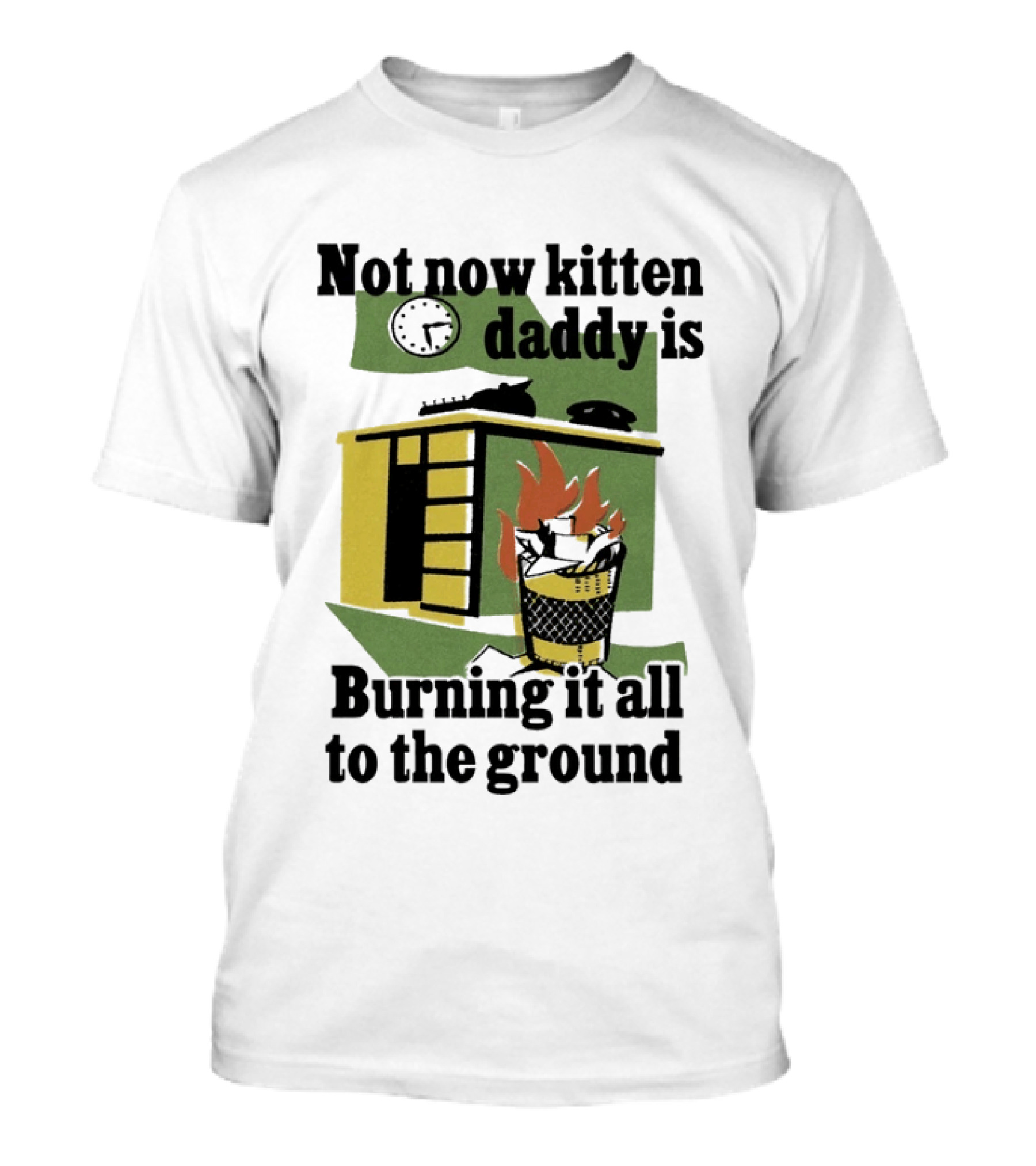 Not Now Kitten Daddy Is Burning It All To The Ground House Fire T-Shirt