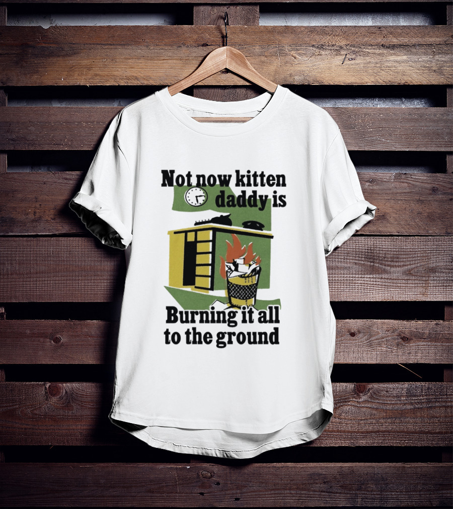 Not Now Kitten Daddy Is Burning It All To The Ground House Fire T-Shirt