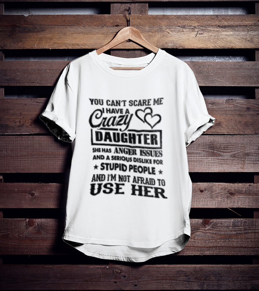 You Can't Scare Me I Have A Crazy Daughter Serious Dislike For Stupid People Not Afraid To Use Her T-Shirt