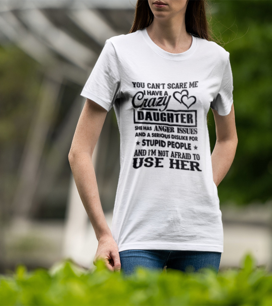 You Can't Scare Me I Have A Crazy Daughter Serious Dislike For Stupid People Not Afraid To Use Her T-Shirt