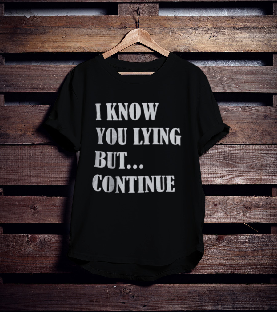 I Know You Lying But Continue T-Shirt
