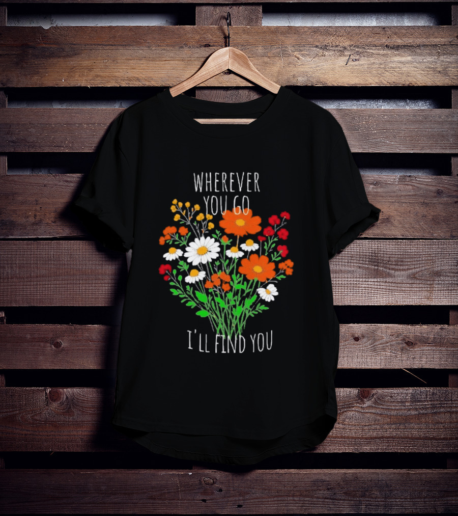 Wherever You Go I'll Find You Floral Bouquet T-Shirt