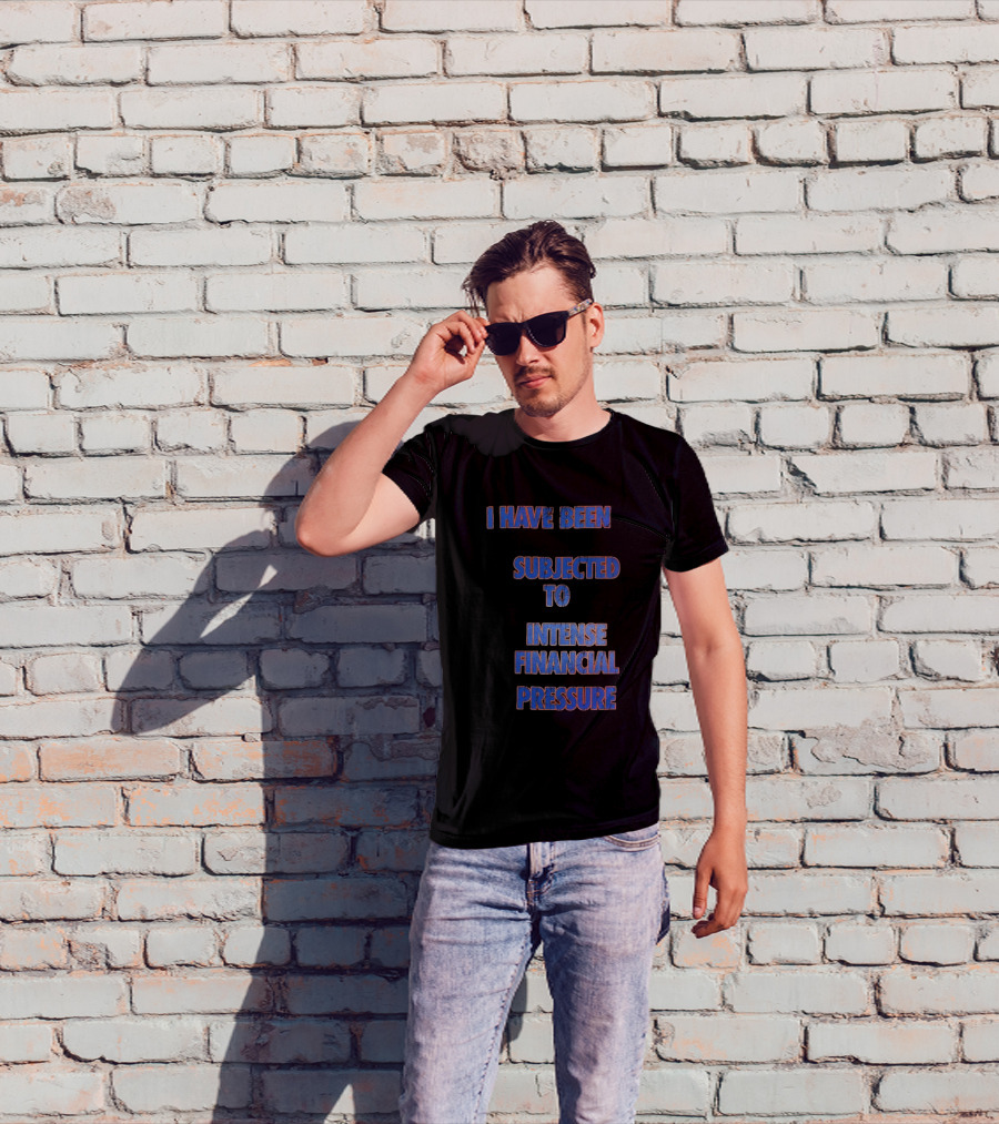 I Have Been Subjected To Intense Financial Pressure T-Shirt