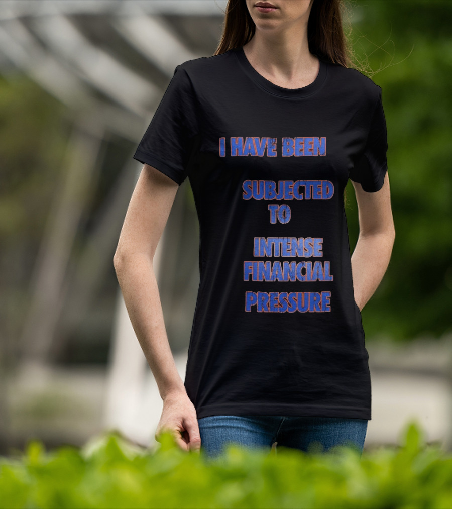 I Have Been Subjected To Intense Financial Pressure T-Shirt