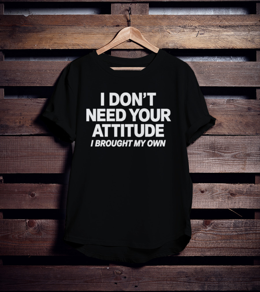 I Don't Need Your Attitude I Brought My Own T-Shirt