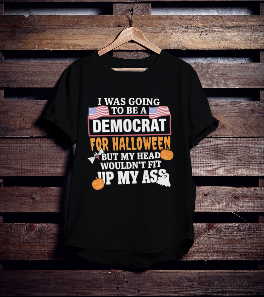 I Was Going To Be A Democrat For Halloween But My Head Wouldn't Fit Up My Ass T-Shirt