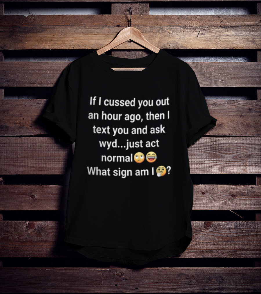 If I Cussed You Out An Hour Ago Then And Ask Wyd Just Act Normal What Sign Am Emojis T-Shirt