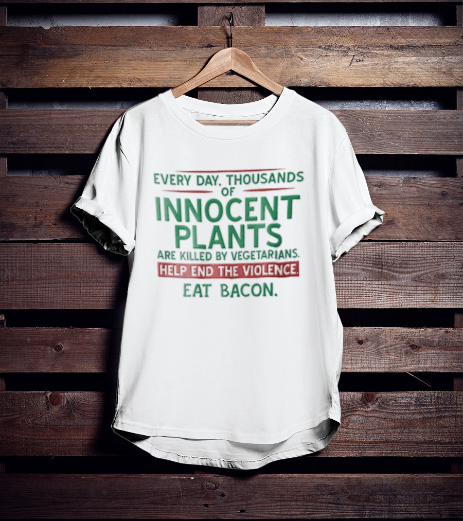 Every Day Thousands Of Innocent Plants Are Killed By Vegetarians Help End The Violence Eat Bacon T-Shirt