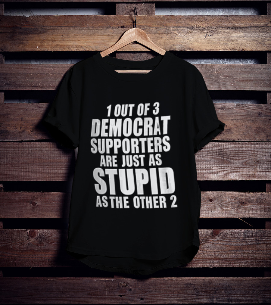 1 Out Of 3 Democrat Supporters Are Just As Stupid As The Other 2 T-Shirt