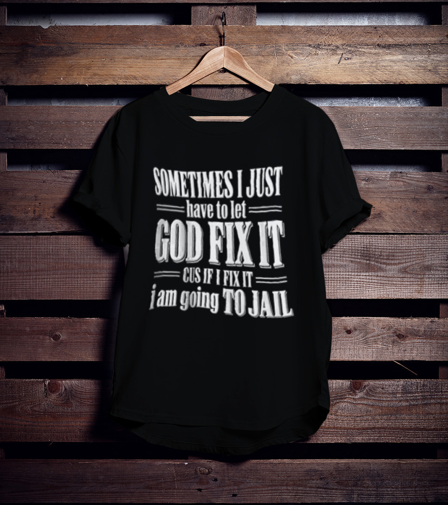 Sometimes I Just Have To Let God Fix It Cus If I Fix It I Am Going To Jail T-Shirt