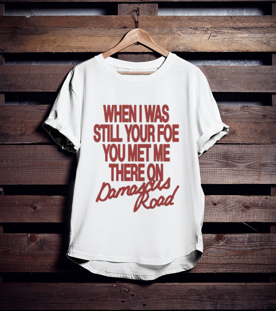 When I Was Still Your Foe You Met Me There On Damascus Road T-Shirt
