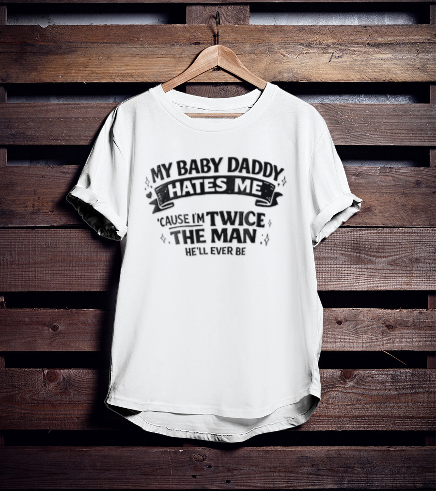My Baby Daddy Hates Me Cause Im Twice The Man Hell Ever Be T-Shirt