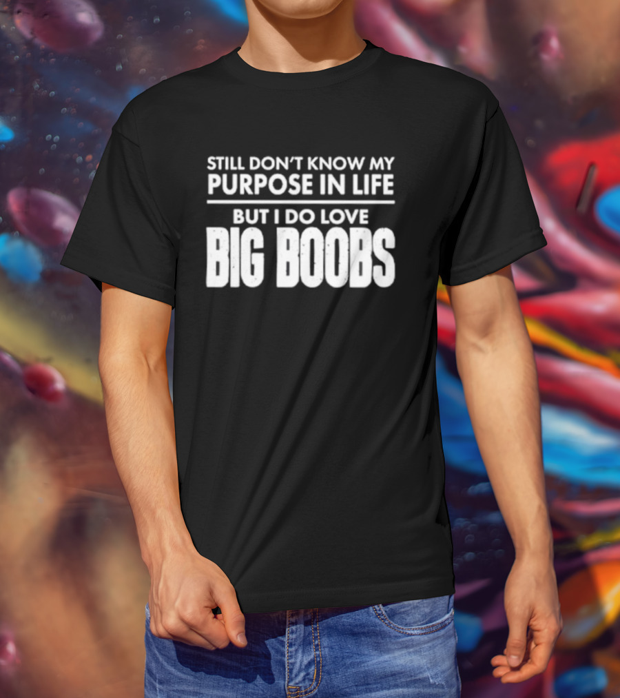 Still Don't Know My Purpose In Life But I Do Love Big Boobs T-Shirt