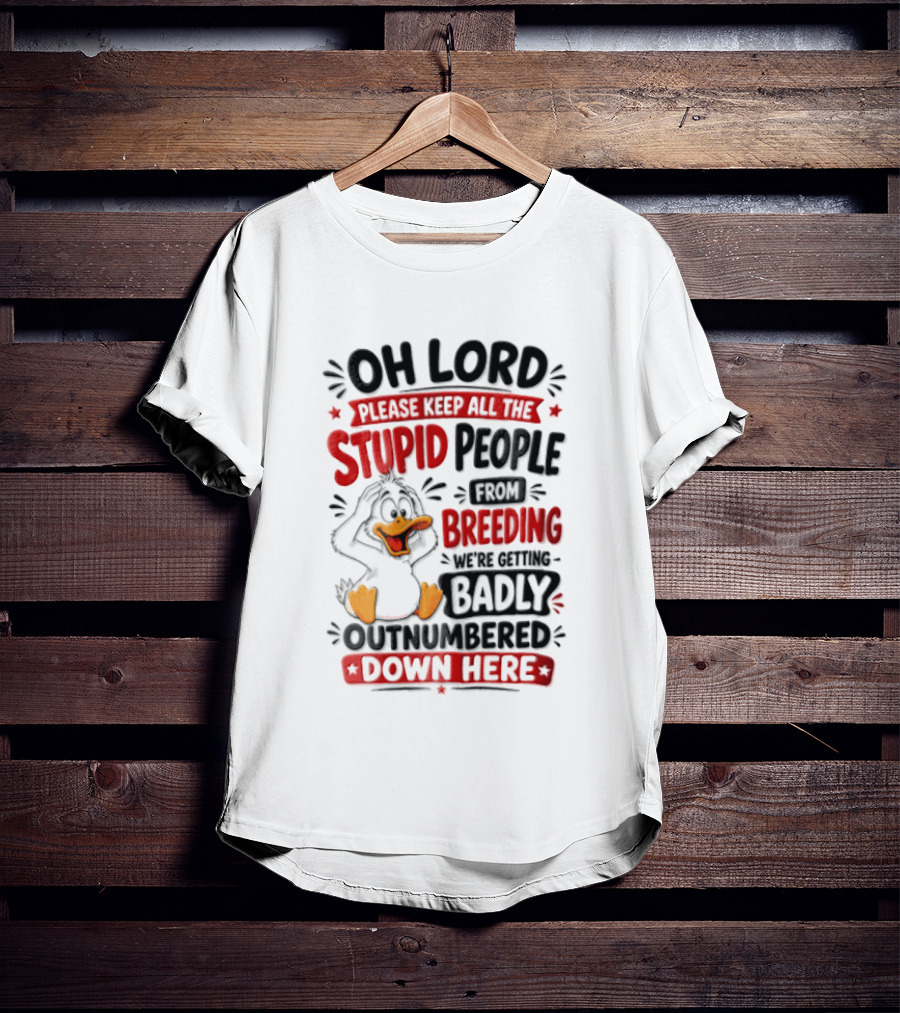 Oh Lord Please Keep All The Stupid People From Breeding We're Getting Badly Outnumbered Down Here Duck T-Shirt