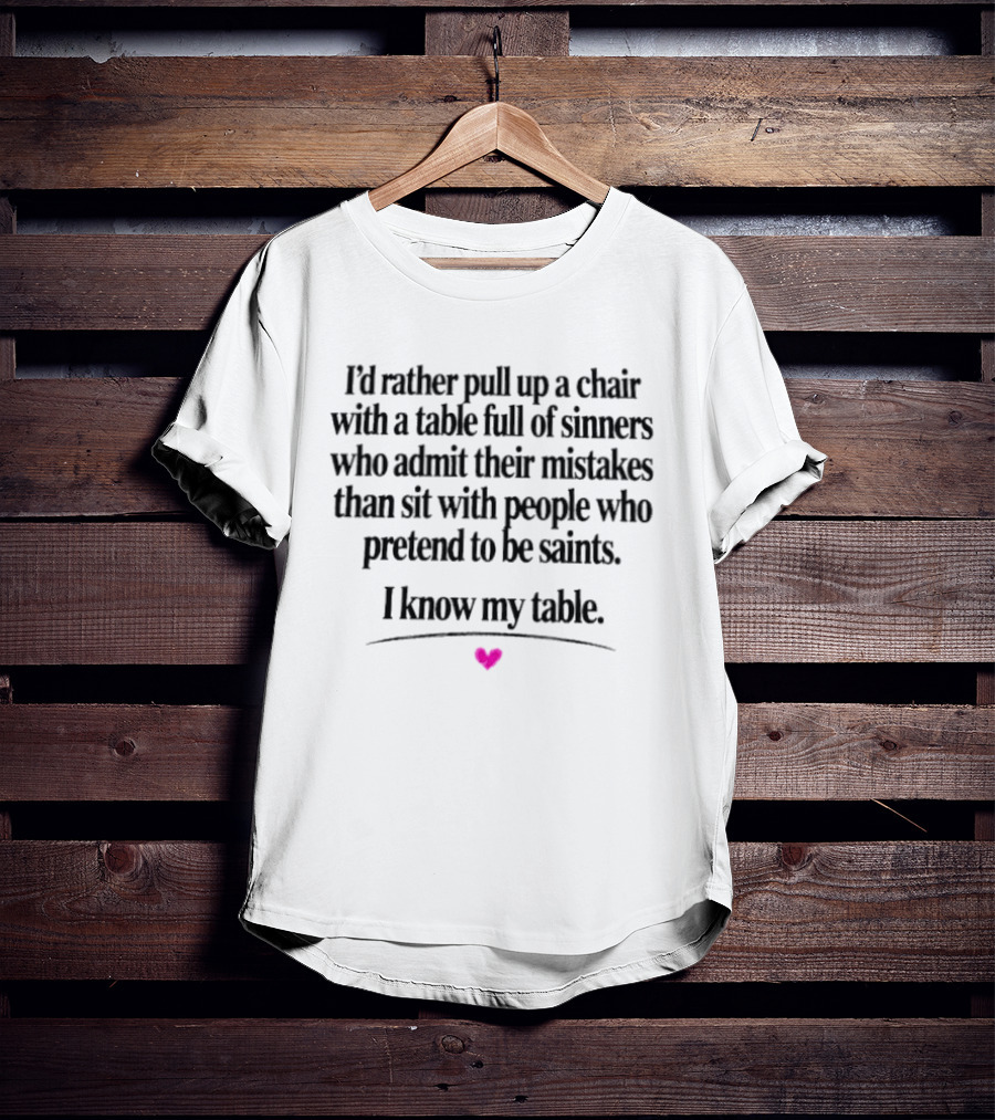 I'd Rather Pull Up A Chair With A Table Full Of Sinners Who Admit Their Mistakes Than Sit With People Who Pretend To Be Saints I Know My Table T-Shirt