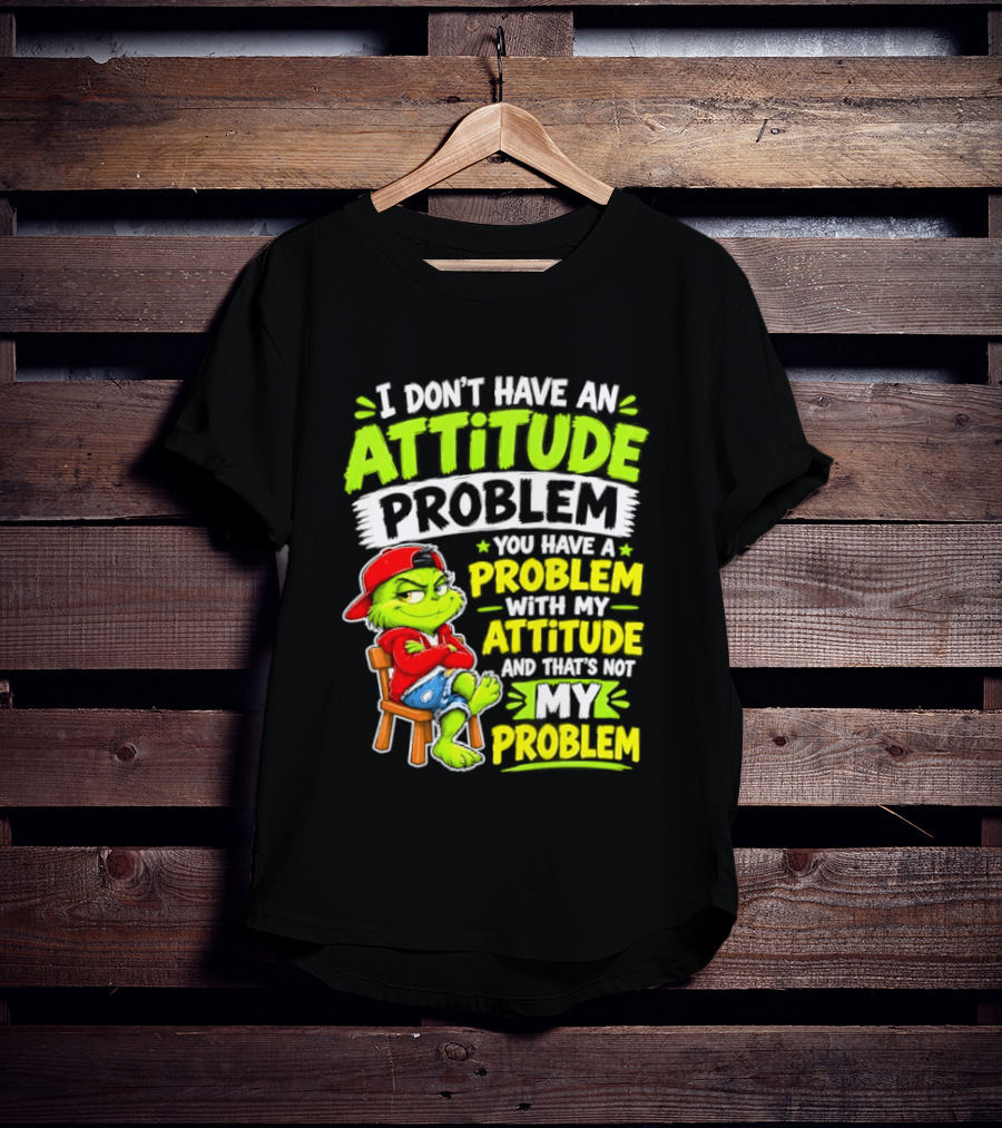 I Don't Have An Attitude Problem You Have A Problem With My Attitude And That's Not My Problem Grinch T-Shirt