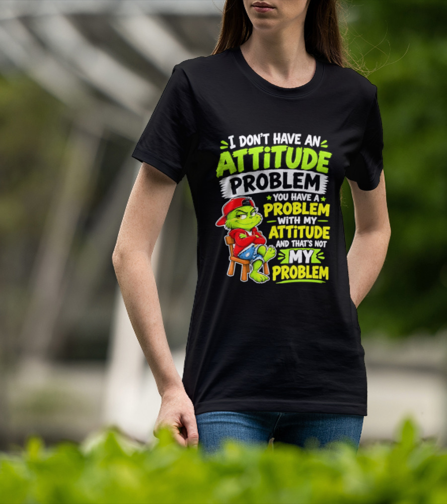 I Don't Have An Attitude Problem You Have A Problem With My Attitude And That's Not My Problem Grinch T-Shirt