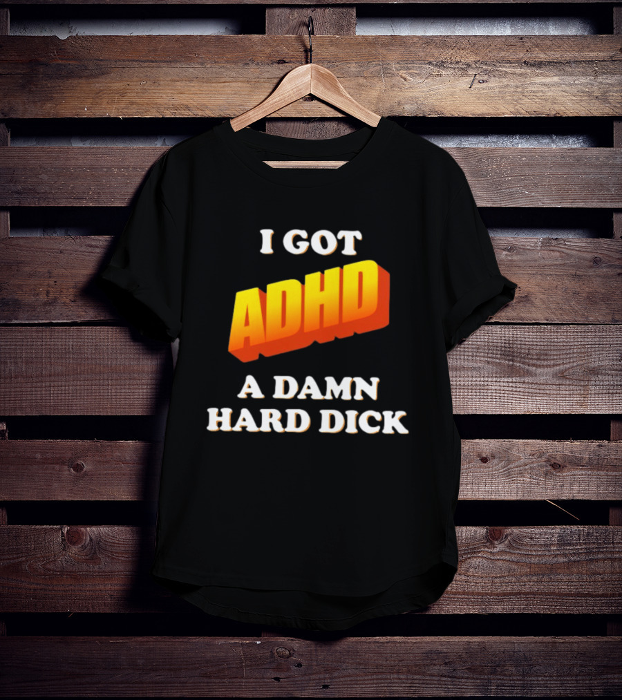 I Got ADHD A Damn Hard Dick T-Shirt