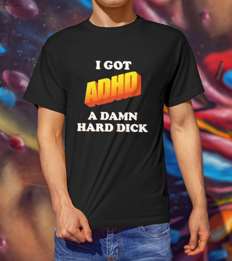 I Got ADHD A Damn Hard Dick T-Shirt