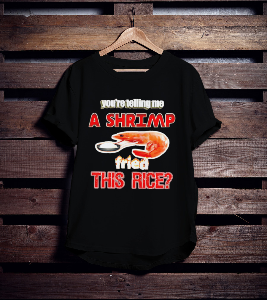 You're Telling Me A Shrimp Fried This Rice T-Shirt