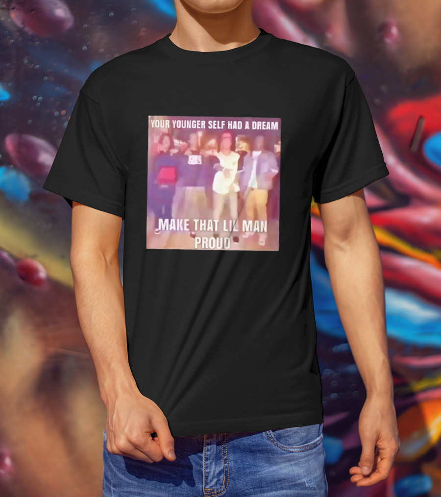 Your Younger Self Had A Dream Make That Lil Man Proud T-Shirt