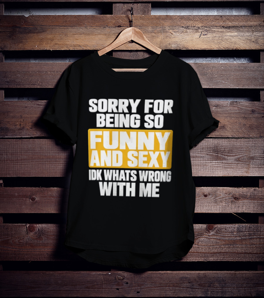 Sorry For Being So Funny And Sexy Idk What's Wrong With Me T-Shirt