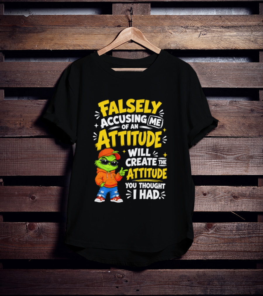 Falsely Accusing Me Of An Attitude Will Create The Attitude You Thought I Had Grinch T-Shirt