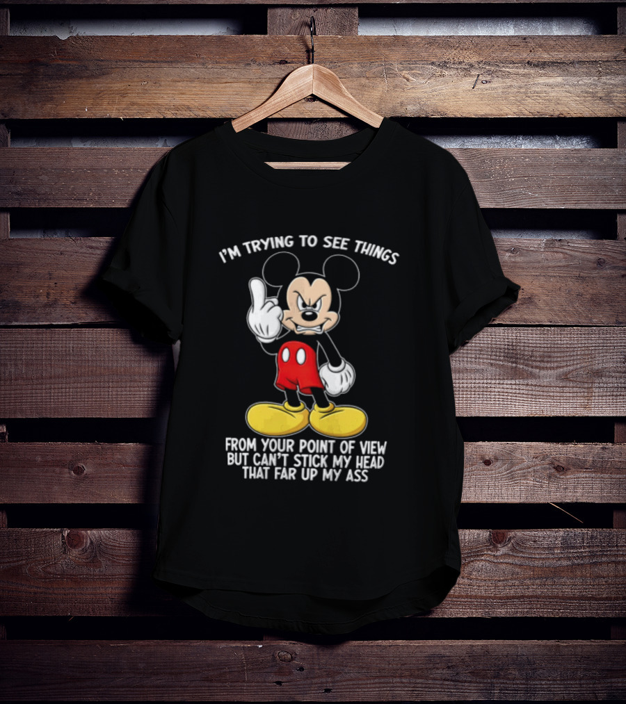I'm Trying To See Things From Your Point Of View But Can't Stick My Head That Far Up My Ass T-Shirt