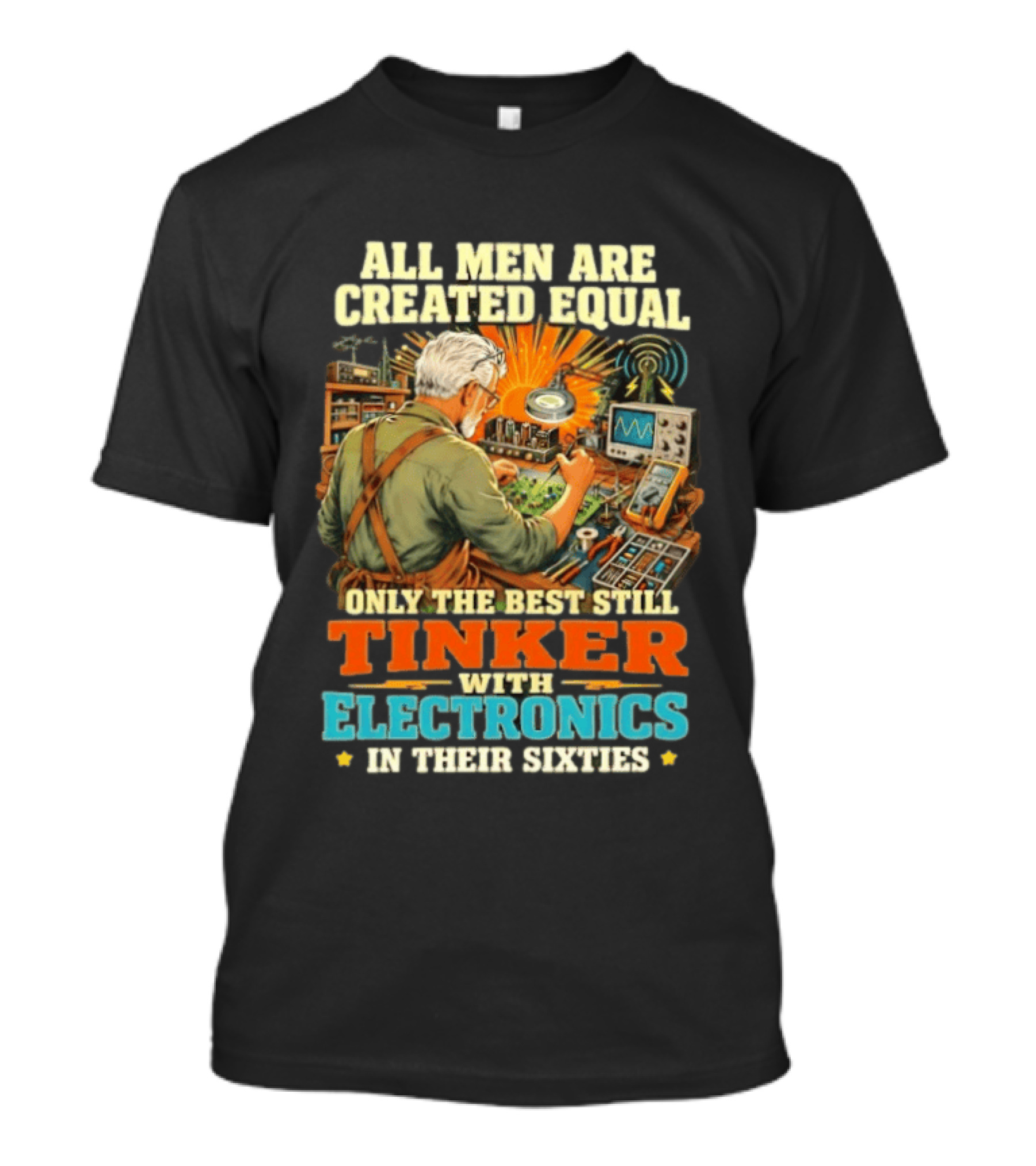 All Men Are Created Equal Only The Best Still Tinker With Electronics In Their Sixties T-Shirt