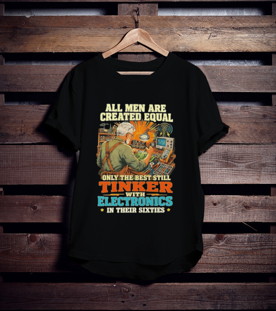 All Men Are Created Equal Only The Best Still Tinker With Electronics In Their Sixties T-Shirt