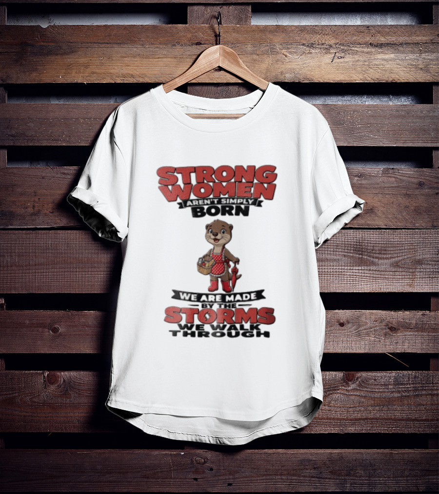 Strong Women Aren't Simply Born We Are Made By The Storms We Walk Through Otter T-Shirt