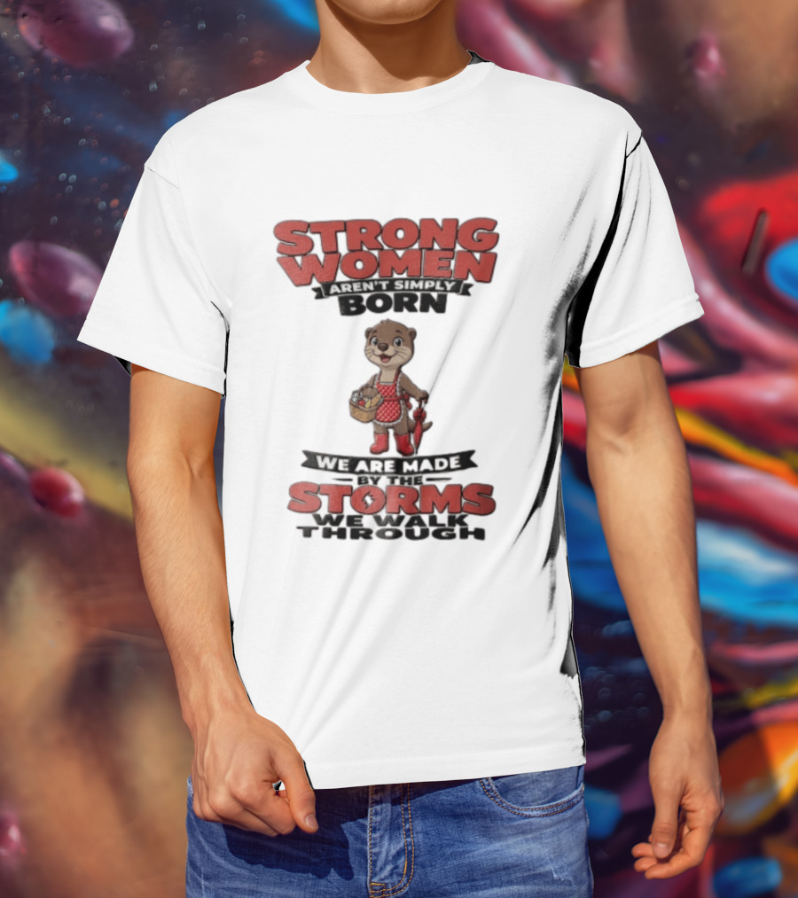 Strong Women Aren't Simply Born We Are Made By The Storms We Walk Through Otter T-Shirt