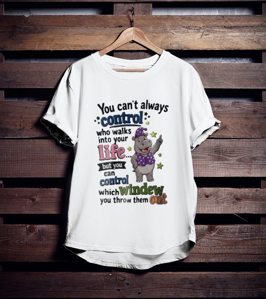 You Can't Always Control Who Walks Into Your Life Hippo Which Windew You Throw Them Out T-Shirt