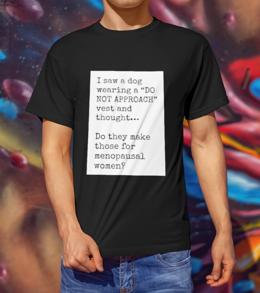 I Saw A Dog Wearing A Do Not Approach Vest And Thought Do They Make Those For Menopausal Women T-Shirt
