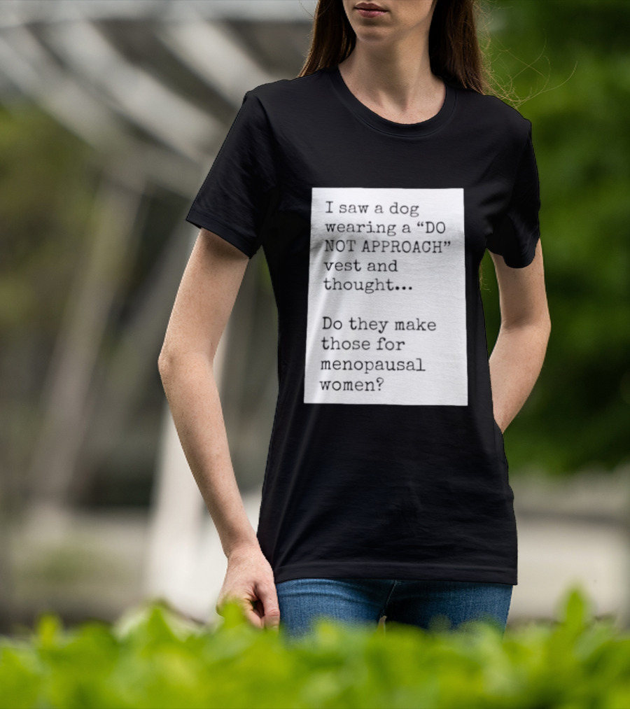 I Saw A Dog Wearing A Do Not Approach Vest And Thought Do They Make Those For Menopausal Women T-Shirt